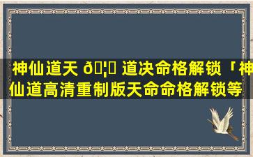 神仙道天 🦅 道决命格解锁「神仙道高清重制版天命命格解锁等 🐘 级」